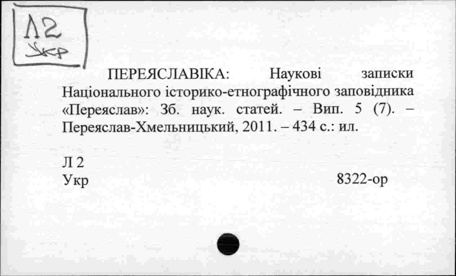 ﻿ПЕРЕЯСЛАВІКА:	Наукові записки
Національного історико-етнографічного заповідника «Переяслав»: 36. наук, статей. - Вип. 5 (7). -Переяслав-Хмельницький, 20П. - 434 с.: ил.
Л2
Укр
8322-ор